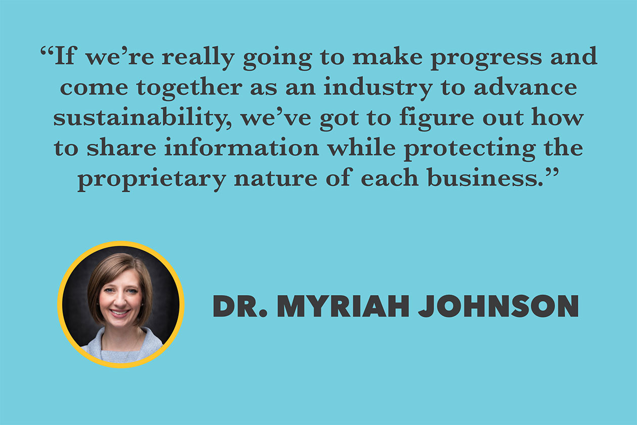 “If we’re really going to make progress and come together as an industry to advance sustainability, we’ve got to figure out how to share information while protecting the proprietary nature of each business.” ~ Dr. Myriah Johnson