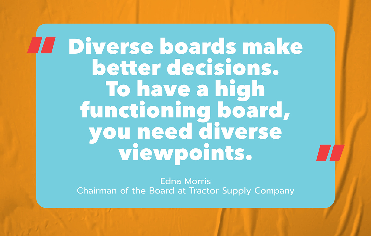Diverse boards make better decisions. To have a high functioning board, you need diverse viewpoints.